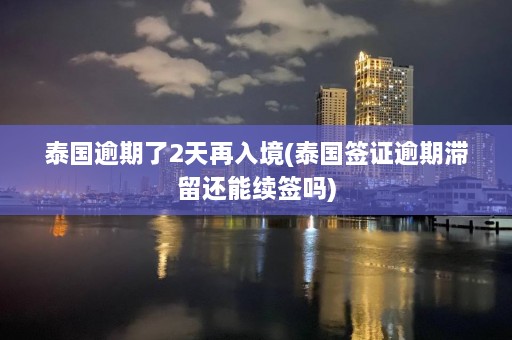 泰国逾期了2天再入境(泰国签证逾期滞留还能续签吗)  第1张