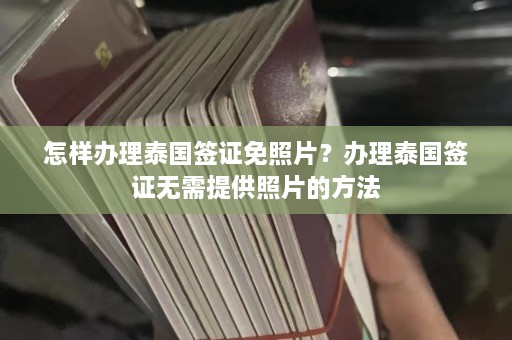 怎样办理泰国签证免照片？办理泰国签证无需提供照片的方法  第1张