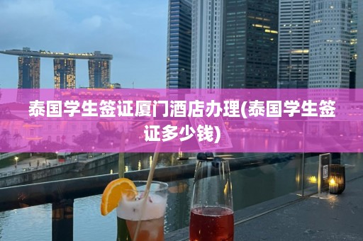 泰国学生签证厦门酒店办理(泰国学生签证多少钱)  第1张