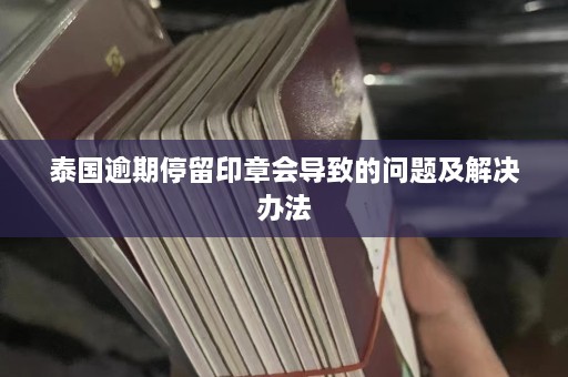 泰国逾期停留印章会导致的问题及解决办法