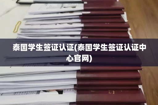 泰国学生签证认证(泰国学生签证认证中心官网)