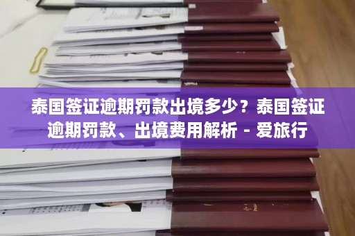 泰国签证逾期罚款出境多少？泰国签证逾期罚款、出境费用解析 - 爱旅行  第1张