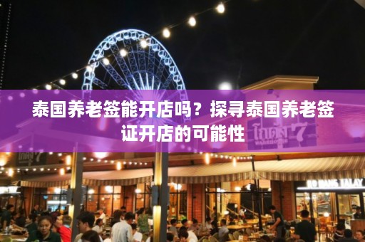 泰国养老签能开店吗？探寻泰国养老签证开店的可能性  第1张