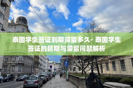 泰国学生签证到期滞留多久- 泰国学生签证的延期与滞留问题解析  第1张