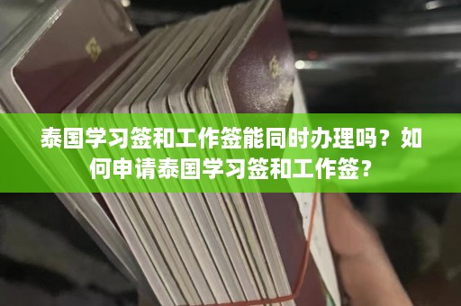 泰国学习签和工作签能同时办理吗？如何申请泰国学习签和工作签？  第1张