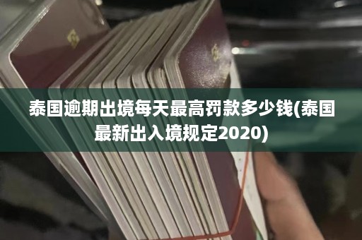 泰国逾期出境每天最高罚款多少钱(泰国最新出入境规定2020)  第1张