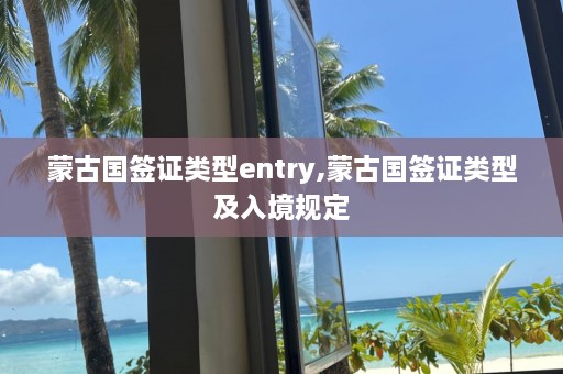 蒙古国签证类型entry,蒙古国签证类型及入境规定