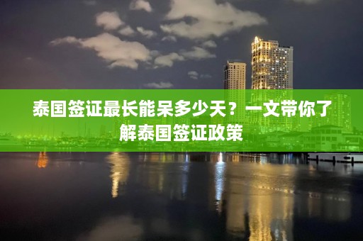 泰国签证最长能呆多少天？一文带你了解泰国签证政策  第1张