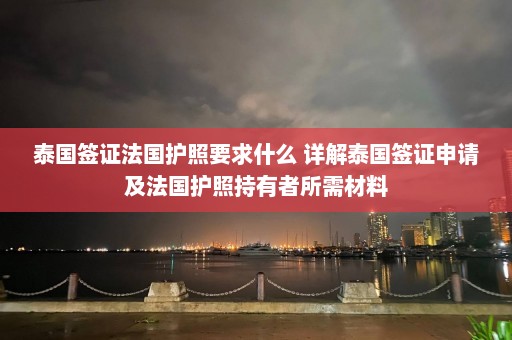 泰国签证法国护照要求什么 详解泰国签证申请及法国护照持有者所需材料