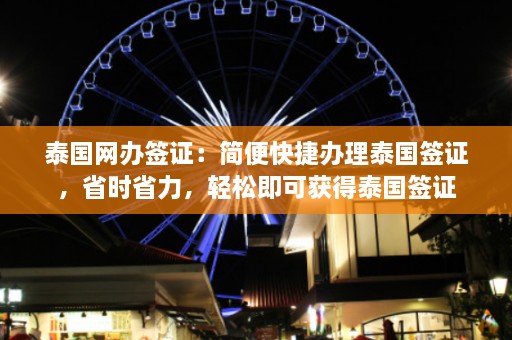 泰国网办签证：简便快捷办理泰国签证，省时省力，轻松即可获得泰国签证