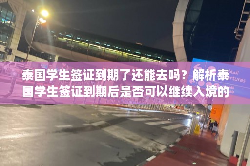 泰国学生签证到期了还能去吗？解析泰国学生签证到期后是否可以继续入境的情况  第1张