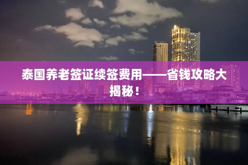 泰国养老签证续签费用——省钱攻略大揭秘！  第1张