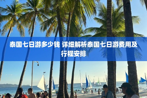 泰国七日游多少钱 详细解析泰国七日游费用及行程安排