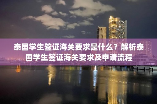 泰国学生签证海关要求是什么？解析泰国学生签证海关要求及申请流程  第1张