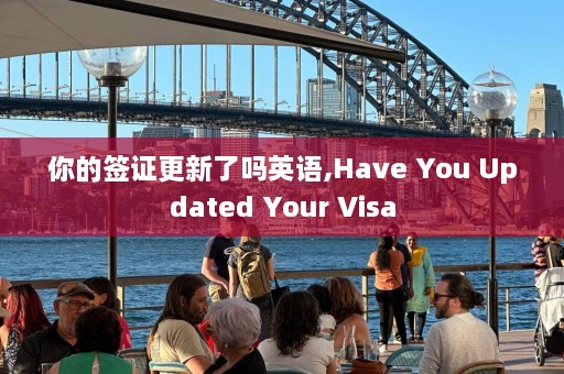 你的签证更新了吗英语,Have You Updated Your Visa