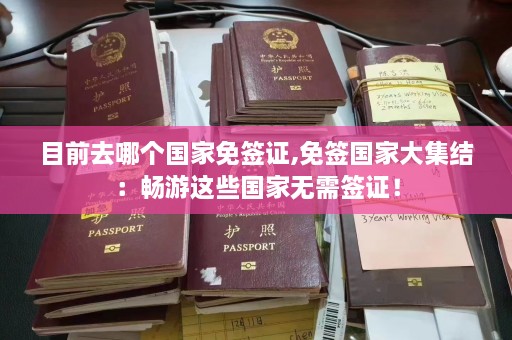 目前去哪个国家免签证,免签国家大集结：畅游这些国家无需签证！