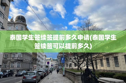 泰国学生签续签提前多久申请(泰国学生签续签可以提前多久)