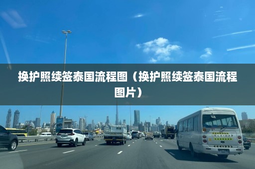 换护照续签泰国流程图（换护照续签泰国流程图片）