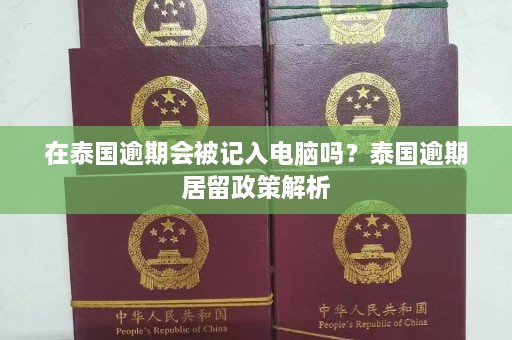 在泰国逾期会被记入电脑吗？泰国逾期居留政策解析  第1张