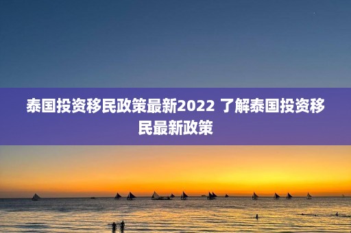 泰国投资移民政策最新2022 了解泰国投资移民最新政策