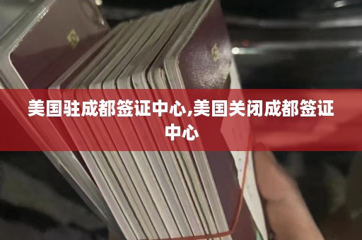 美国驻成都签证中心,美国关闭成都签证中心  第1张