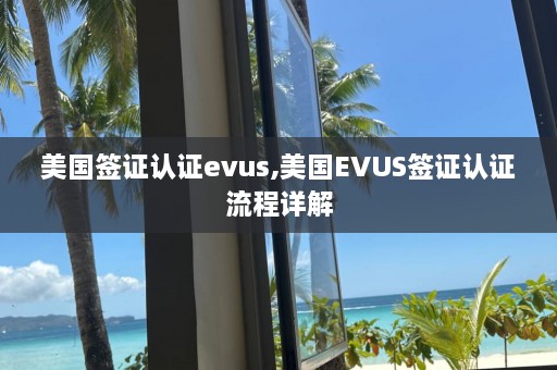 美国签证认证evus,美国EVUS签证认证流程详解  第1张