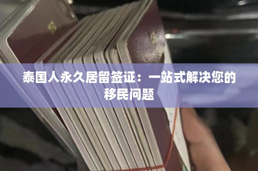 泰国人永久居留签证：一站式解决您的移民问题  第1张