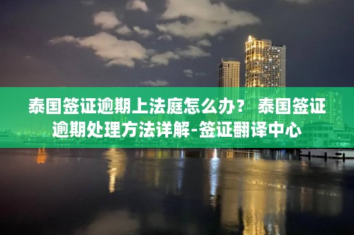 泰国签证逾期上法庭怎么办？ 泰国签证逾期处理 *** 详解-签证翻译中心  第1张