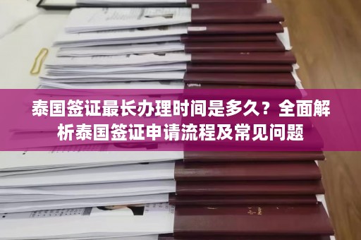 泰国签证最长办理时间是多久？全面解析泰国签证申请流程及常见问题  第1张