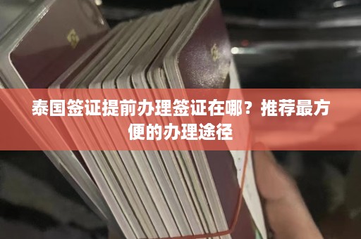 泰国签证提前办理签证在哪？推荐最方便的办理途径  第1张