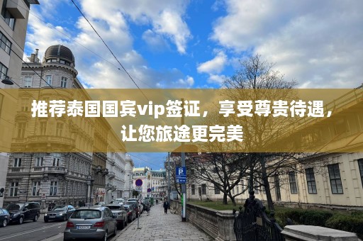 推荐泰国国宾vip签证，享受尊贵待遇，让您旅途更完美  第1张