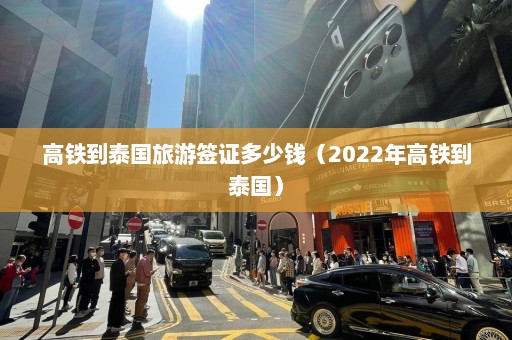 高铁到泰国旅游签证多少钱（2022年高铁到泰国）