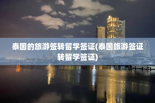 泰国的旅游签转留学签证(泰国旅游签证转留学签证)  第1张