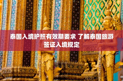 泰国入境护照有效期要求 了解泰国旅游签证入境规定  第1张