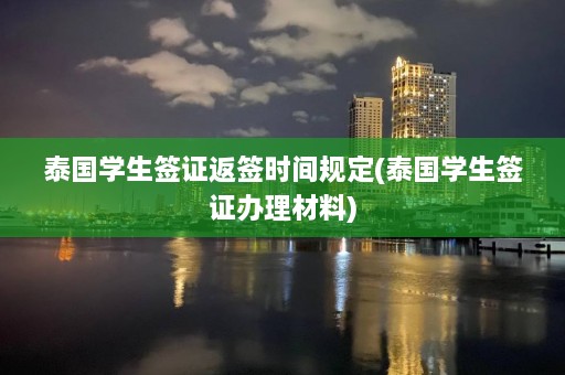 泰国学生签证返签时间规定(泰国学生签证办理材料)  第1张