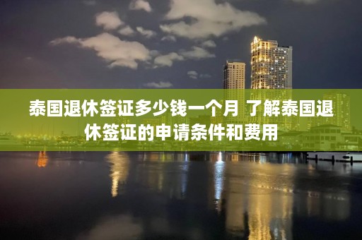 泰国退休签证多少钱一个月 了解泰国退休签证的申请条件和费用  第1张