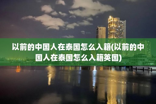 以前的中国人在泰国怎么入籍(以前的中国人在泰国怎么入籍英国)  第1张