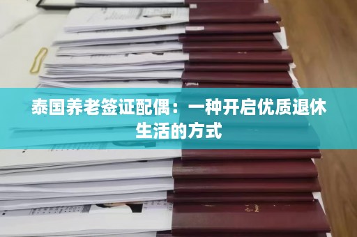 泰国养老签证配偶：一种开启优质退休生活的方式  第1张