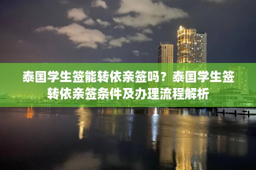 泰国学生签能转依亲签吗？泰国学生签转依亲签条件及办理流程解析  第1张