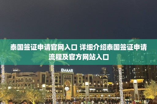 泰国签证申请官网入口 详细介绍泰国签证申请流程及官方网站入口