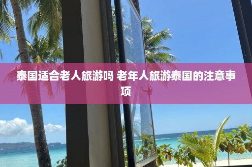 泰国适合老人旅游吗 老年人旅游泰国的注意事项