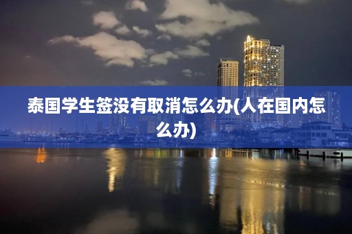 泰国学生签没有取消怎么办(人在国内怎么办)  第1张