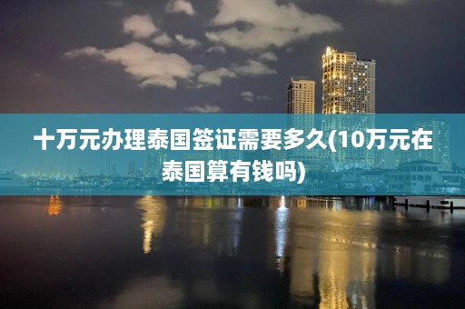 十万元办理泰国签证需要多久(10万元在泰国算有钱吗)  第1张