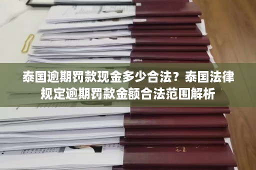 泰国逾期罚款现金多少合法？泰国法律规定逾期罚款金额合法范围解析  第1张