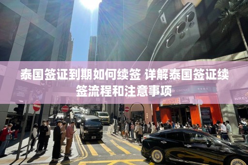 泰国签证到期如何续签 详解泰国签证续签流程和注意事项  第1张