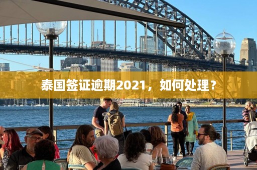 泰国签证逾期2021，如何处理？