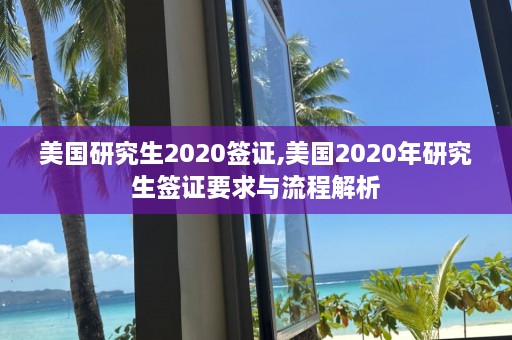 美国研究生2020签证,美国2020年研究生签证要求与流程解析  第1张