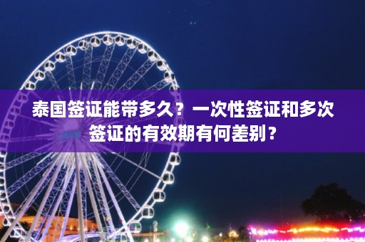 泰国签证能带多久？一次性签证和多次签证的有效期有何差别？  第1张