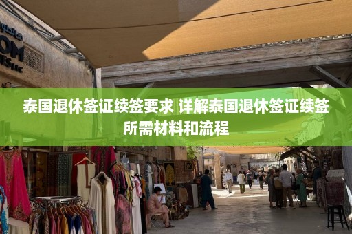 泰国退休签证续签要求 详解泰国退休签证续签所需材料和流程