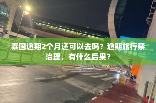 泰国逾期2个月还可以去吗？逾期旅行禁治理，有什么后果？